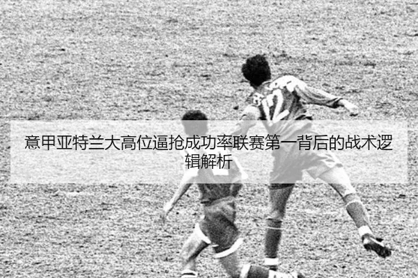 意甲亚特兰大高位逼抢成功率联赛第一背后的战术逻辑解析