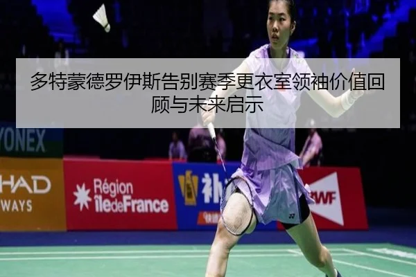 多特蒙德罗伊斯告别赛季更衣室领袖价值回顾与未来启示