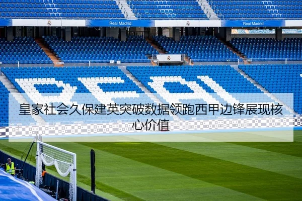 皇家社会久保建英突破数据领跑西甲边锋展现核心价值