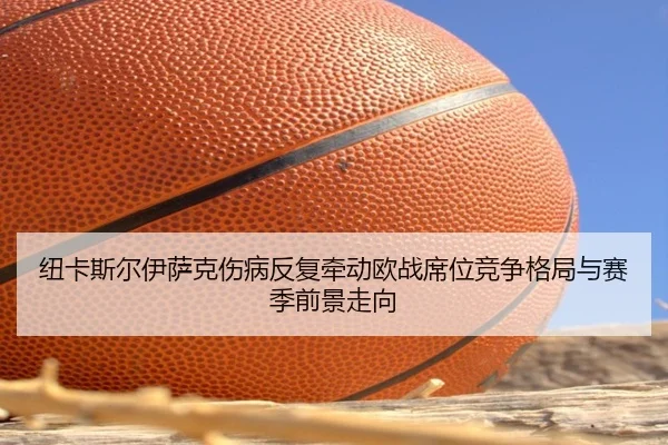 纽卡斯尔伊萨克伤病反复牵动欧战席位竞争格局与赛季前景走向