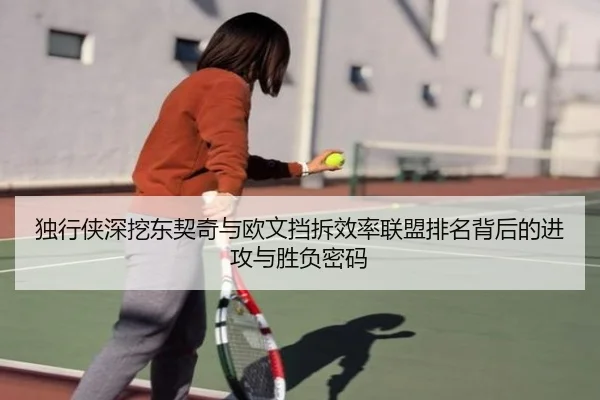 独行侠深挖东契奇与欧文挡拆效率联盟排名背后的进攻与胜负密码