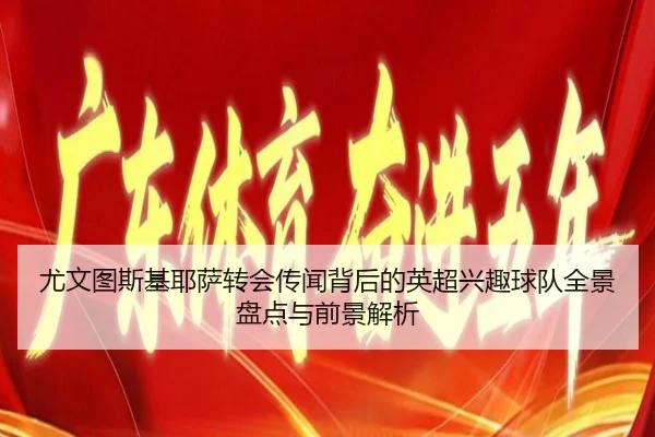 尤文图斯基耶萨转会传闻背后的英超兴趣球队全景盘点与前景解析