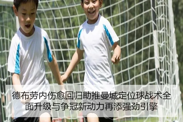 德布劳内伤愈回归助推曼城定位球战术全面升级与争冠新动力再添强劲引擎
