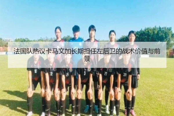 法国队热议卡马文加长期担任左后卫的战术价值与前景