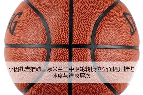小因扎吉推动国际米兰三中卫轮转换位全面提升推进速度与进攻层次