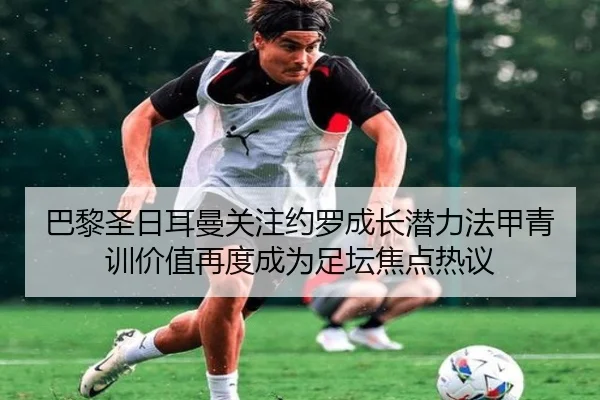 巴黎圣日耳曼关注约罗成长潜力法甲青训价值再度成为足坛焦点热议